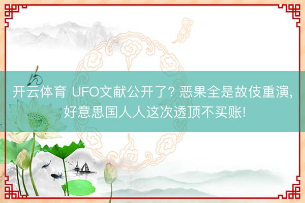 开云体育 UFO文献公开了? 恶果全是故伎重演， 好意思国人人这次透顶不买账!
