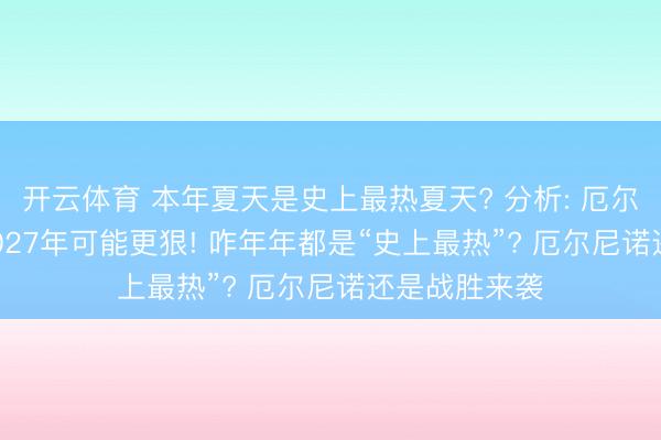 开云体育 本年夏天是史上最热夏天? 分析: 厄尔尼诺刚来， 2027年可能更狠! 咋年年都是“史上最热”? 厄尔尼诺还是战胜来袭