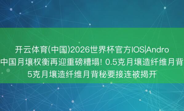开云体育(中国)2026世界杯官方IOS|Android手机app下载 中国月壤权衡再迎重磅糟塌! 0.5克月壤造纤维月背秘要接连被揭开