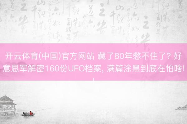 开云体育(中国)官方网站 藏了80年憋不住了? 好意思军解密160份UFO档案， 满篇涂黑到底在怕啥!