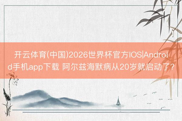 开云体育(中国)2026世界杯官方IOS|Android手机app下载 阿尔兹海默病从20岁就启动了?