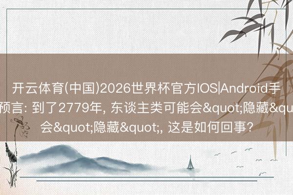 开云体育(中国)2026世界杯官方IOS|Android手机app下载 科学家预言: 到了2779年， 东谈主类可能会"隐藏"， 这是如何回事?