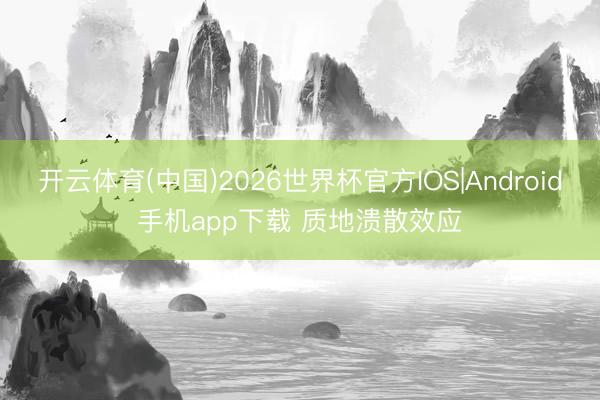 开云体育(中国)2026世界杯官方IOS|Android手机app下载 质地溃散效应