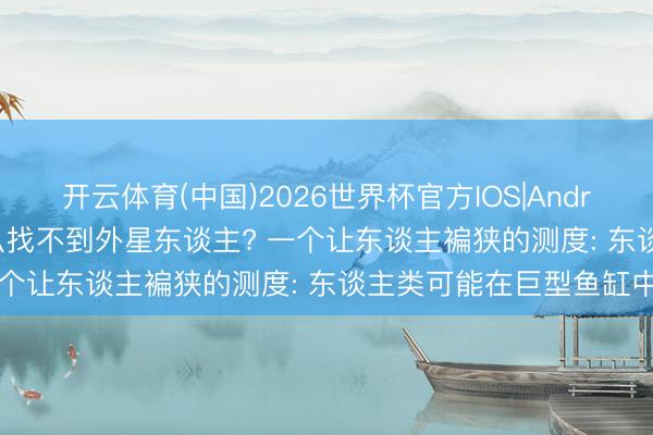 开云体育(中国)2026世界杯官方IOS|Android手机app下载 为什么找不到外星东谈主? 一个让东谈主褊狭的测度: 东谈主类可能在巨型鱼缸中
