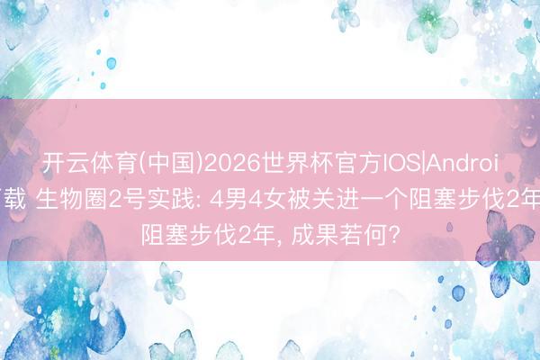开云体育(中国)2026世界杯官方IOS|Android手机app下载 生物圈2号实践: 4男4女被关进一个阻塞步伐2年， 成果若何?