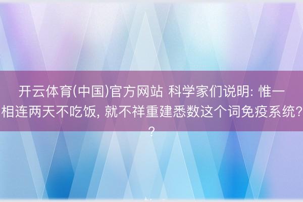 开云体育(中国)官方网站 科学家们说明: 惟一相连两天不吃饭， 就不祥重建悉数这个词免疫系统?