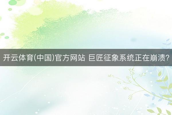 开云体育(中国)官方网站 巨匠征象系统正在崩溃?