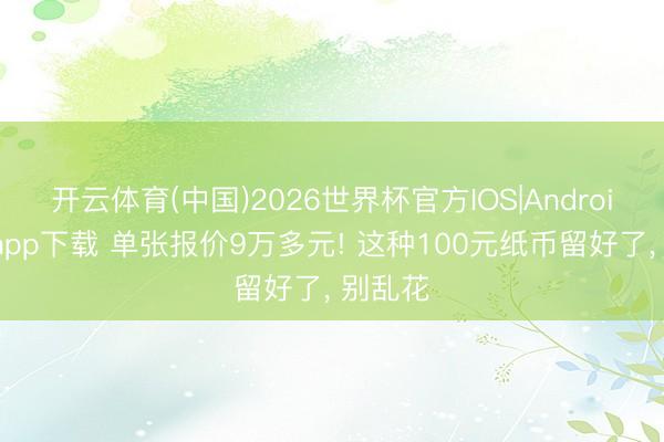 开云体育(中国)2026世界杯官方IOS|Android手机app下载 单张报价9万多元! 这种100元纸币留好了， 别乱花