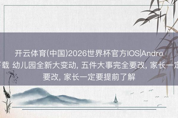 开云体育(中国)2026世界杯官方IOS|Android手机app下载 幼儿园全新大变动， 五件大事完全要改， 家长一定要提前了解