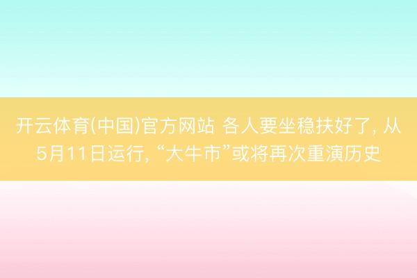 开云体育(中国)官方网站 各人要坐稳扶好了， 从5月11日运行， “大牛市”或将再次重演历史