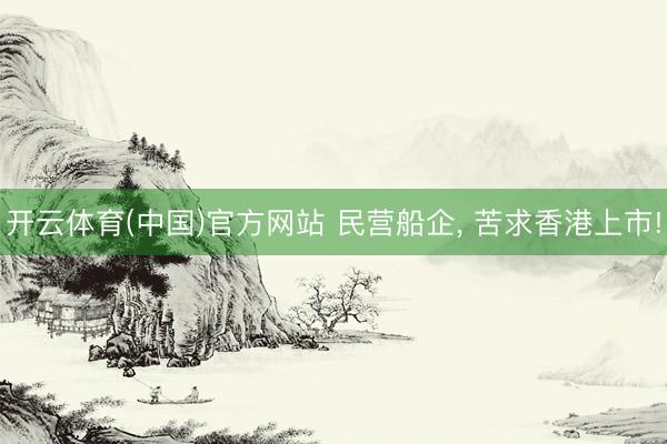 开云体育(中国)官方网站 民营船企， 苦求香港上市!