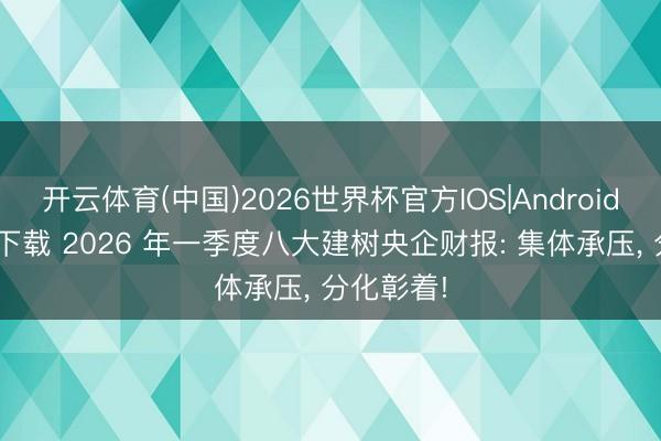开云体育(中国)2026世界杯官方IOS|Android手机app下载 2026 年一季度八大建树央企财报: 集体承压， 分化彰着!