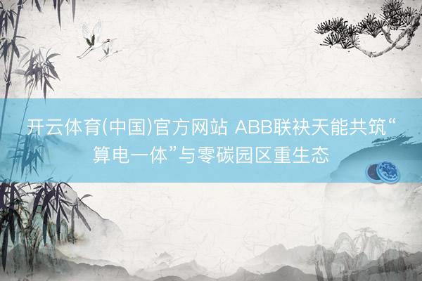 开云体育(中国)官方网站 ABB联袂天能共筑“算电一体”与零碳园区重生态