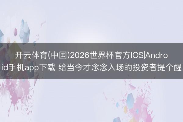 开云体育(中国)2026世界杯官方IOS|Android手机app下载 给当今才念念入场的投资者提个醒
