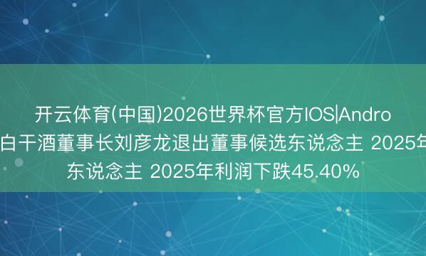 开云体育(中国)2026世界杯官方IOS|Android手机app下载 老白干酒董事长刘彦龙退出董事候选东说念主 2025年利润下跌45.40%