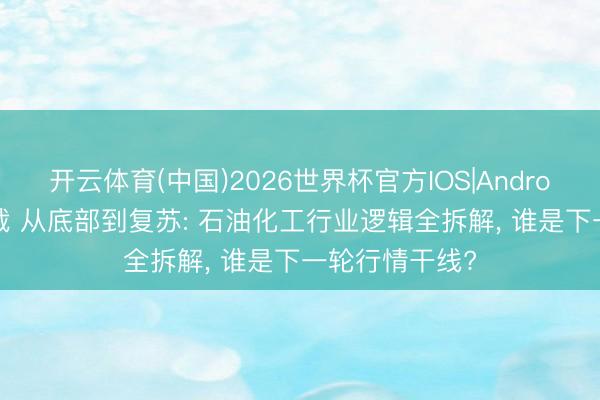 开云体育(中国)2026世界杯官方IOS|Android手机app下载 从底部到复苏: 石油化工行业逻辑全拆解， 谁是下一轮行情干线?