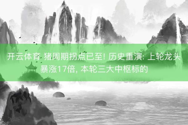 开云体育 猪周期拐点已至! 历史重演: 上轮龙头暴涨17倍， 本轮三大中枢标的