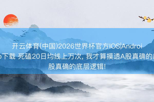 开云体育(中国)2026世界杯官方IOS|Android手机app下载 死磕20日均线上万次， 我才算摸透A股真确的底层逻辑!