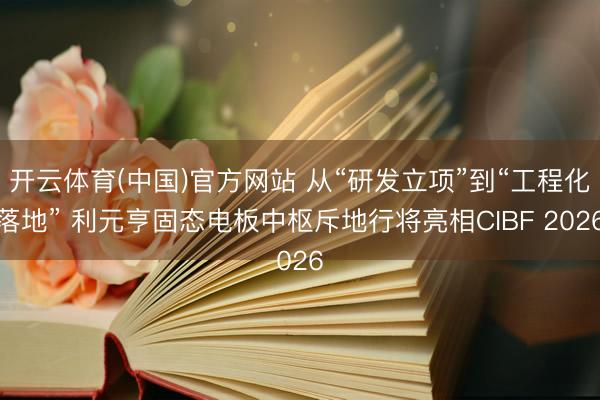 开云体育(中国)官方网站 从“研发立项”到“工程化落地” 利元亨固态电板中枢斥地行将亮相CIBF 2026
