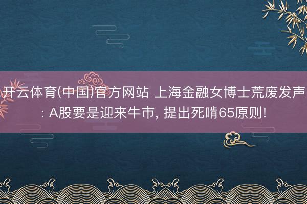 开云体育(中国)官方网站 上海金融女博士荒废发声: A股要是迎来牛市， 提出死啃65原则!