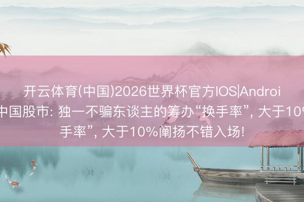 开云体育(中国)2026世界杯官方IOS|Android手机app下载 中国股市: 独一不骗东谈主的筹办“换手率”， 大于10%阐扬不错入场!