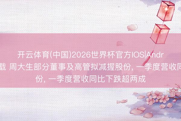 开云体育(中国)2026世界杯官方IOS|Android手机app下载 周大生部分董事及高管拟减握股份， 一季度营收同比下跌超两成