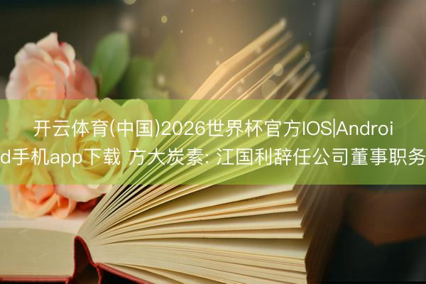 开云体育(中国)2026世界杯官方IOS|Android手机app下载 方大炭素: 江国利辞任公司董事职务