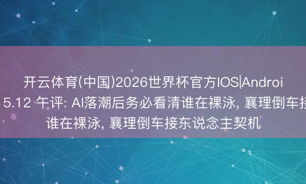 开云体育(中国)2026世界杯官方IOS|Android手机app下载 5.12 午评: AI落潮后务必看清谁在裸泳， 襄理倒车接东说念主契机