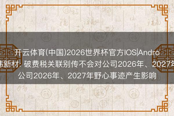 开云体育(中国)2026世界杯官方IOS|Android手机app下载 中伟新材: 破费税关联别传不会对公司2026年、2027年野心事迹产生影响
