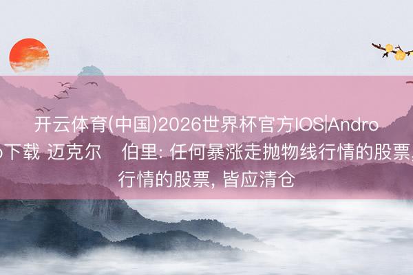 开云体育(中国)2026世界杯官方IOS|Android手机app下载 迈克尔・伯里: 任何暴涨走抛物线行情的股票， 皆应清仓