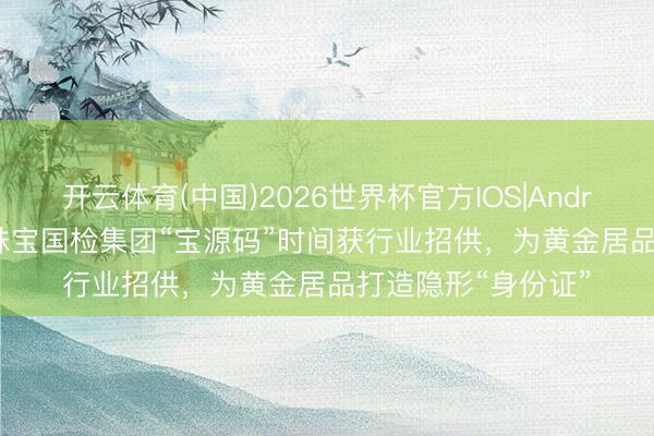 开云体育(中国)2026世界杯官方IOS|Android手机app下载 珠宝国检集团“宝源码”时间获行业招供，为黄金居品打造隐形“身份证”
