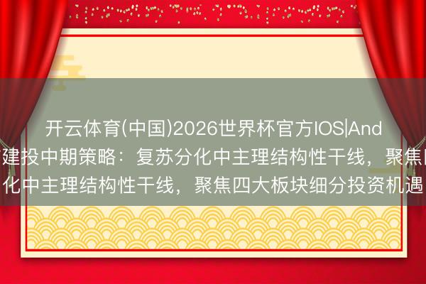 开云体育(中国)2026世界杯官方IOS|Android手机app下载 中信建投中期策略:复苏分化中主理结构性干线,聚焦四大板块细分投资机遇
