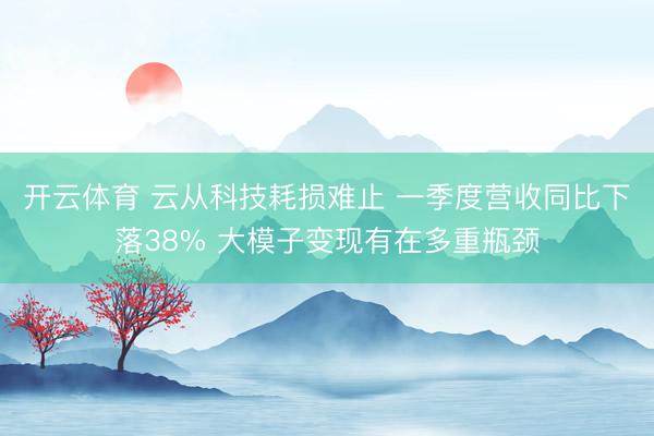 开云体育 云从科技耗损难止 一季度营收同比下落38% 大模子变现有在多重瓶颈