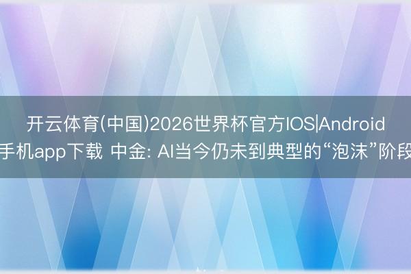 开云体育(中国)2026世界杯官方IOS|Android手机app下载 中金: AI当今仍未到典型的“泡沫”阶段