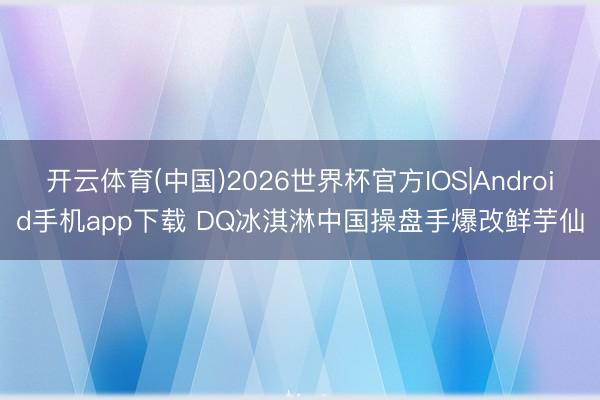 开云体育(中国)2026世界杯官方IOS|Android手机app下载 DQ冰淇淋中国操盘手爆改鲜芋仙