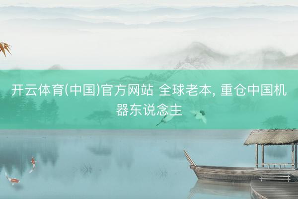 开云体育(中国)官方网站 全球老本， 重仓中国机器东说念主