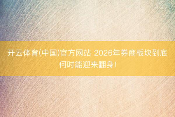 开云体育(中国)官方网站 2026年券商板块到底何时能迎来翻身!