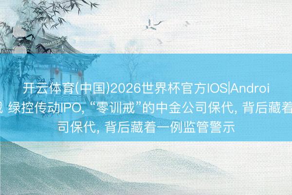 开云体育(中国)2026世界杯官方IOS|Android手机app下载 绿控传动IPO， “零训戒”的中金公司保代， 背后藏着一例监管警示