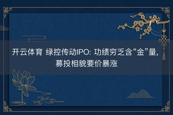 开云体育 绿控传动IPO: 功绩穷乏含“金”量， 募投相貌要价暴涨