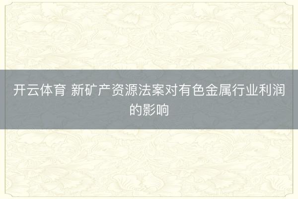 开云体育 新矿产资源法案对有色金属行业利润的影响
