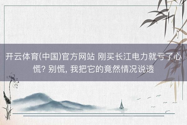 开云体育(中国)官方网站 刚买长江电力就亏了心慌? 别慌， 我把它的竟然情况说透
