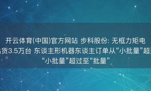 开云体育(中国)官方网站 步科股份: 无框力矩电机一季度出货3.5万台 东谈主形机器东谈主订单从“小批量”超过至“批量”