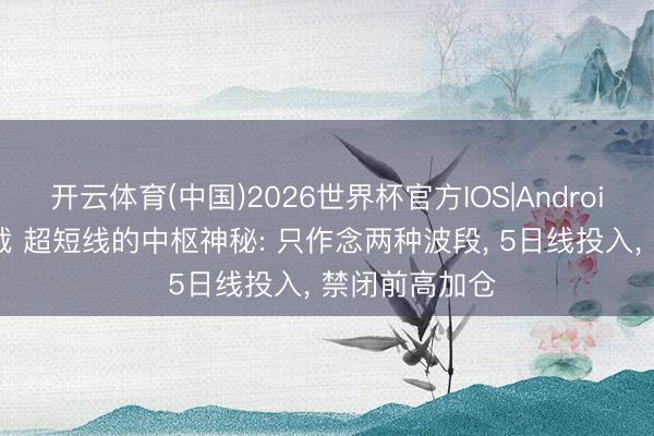 开云体育(中国)2026世界杯官方IOS|Android手机app下载 超短线的中枢神秘: 只作念两种波段， 5日线投入， 禁闭前高加仓