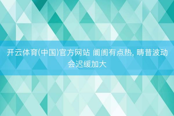 开云体育(中国)官方网站 阛阓有点热， 畴昔波动会迟缓加大