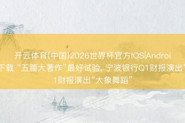 开云体育(中国)2026世界杯官方IOS|Android手机app下载 “五篇大著作”最好试验， 宁波银行Q1财报演出“大象舞蹈”