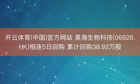 开云体育(中国)官方网站 昊海生物科技(06826.HK)相连5日回购 累计回购38.92万股