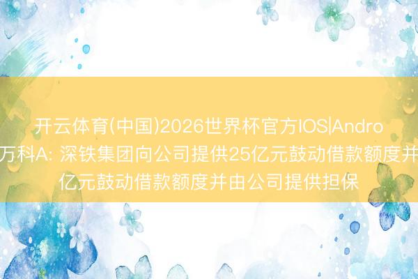 开云体育(中国)2026世界杯官方IOS|Android手机app下载 万科A: 深铁集团向公司提供25亿元鼓动借款额度并由公司提供担保