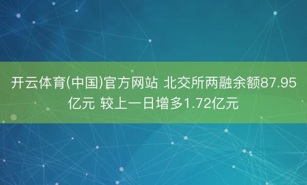 开云体育(中国)官方网站 北交所两融余额87.95亿元 较上一日增多1.72亿元