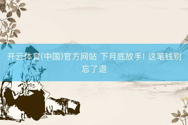 开云体育(中国)官方网站 下月底放手! 这笔钱别忘了退