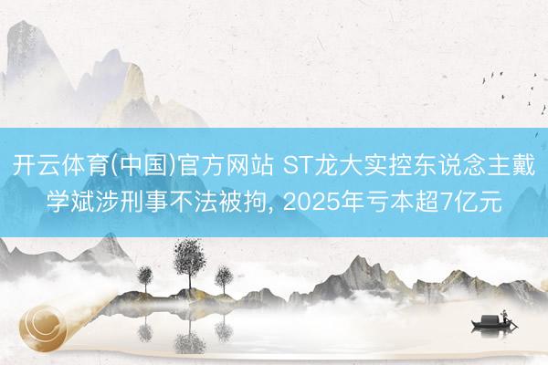 开云体育(中国)官方网站 ST龙大实控东说念主戴学斌涉刑事不法被拘, 2025年亏本超7亿元